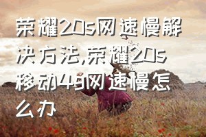 荣耀20s网速慢解决方法（荣耀20s移动4g网速慢怎么办）