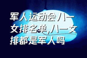 军人运动会八一女排名单（八一女排都是军人吗）