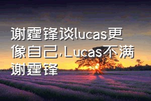 谢霆锋谈lucas更像自己（Lucas不满谢霆锋）