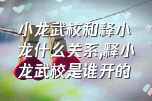 小龙武校和释小龙什么关系（释小龙武校是谁开的）