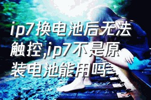 ip7换电池后无法触控（ip7不是原装电池能用吗）