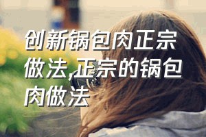 创新锅包肉正宗做法（正宗的锅包肉做法）