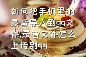 如何把手机里的录音导入到qq文件（录音文件怎么上传到qq）