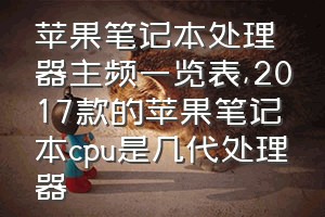 苹果笔记本处理器主频一览表（2017款的苹果笔记本cpu是几代处理器）