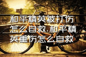 和平精英被打伤怎么自救（和平精英重伤怎么自救）