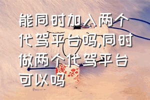 能同时加入两个代驾平台吗（同时做两个代驾平台可以吗）