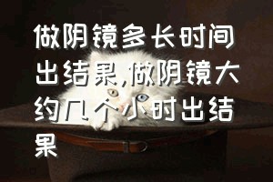 做阴镜多长时间出结果（做阴镜大约几个小时出结果）