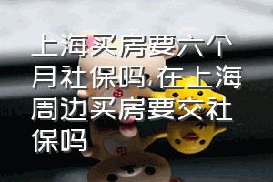 上海买房要六个月社保吗（在上海周边买房要交社保吗）