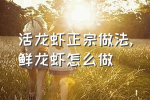 活龙虾正宗做法（鲜龙虾怎么做）