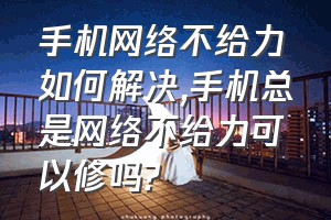 手机网络不给力如何解决（手机总是网络不给力可以修吗?）