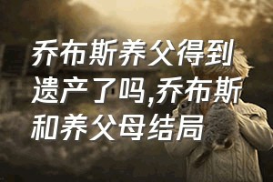 乔布斯养父得到遗产了吗（乔布斯和养父母结局）