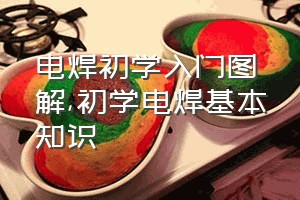 电焊初学入门图解（初学电焊基本知识）