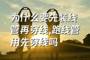 为什么要先装线管再穿线（跑线管用先穿线吗）