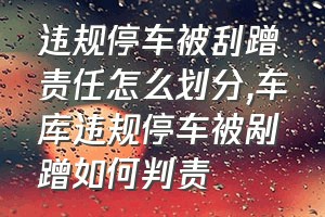 违规停车被刮蹭责任怎么划分（车库违规停车被剐蹭如何判责）