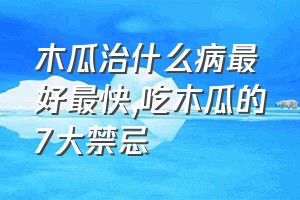 木瓜治什么病最好最快（吃木瓜的7大禁忌）