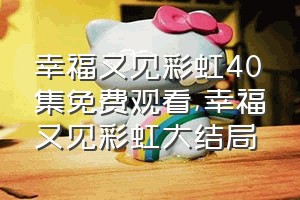 幸福又见彩虹40集免费观看（幸福又见彩虹大结局）