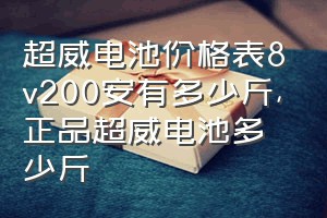 超威电池价格表8v200安有多少斤（正品超威电池多少斤）