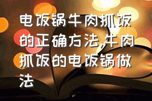 电饭锅牛肉抓饭的正确方法（牛肉抓饭的电饭锅做法）