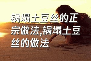 锅塌土豆丝的正宗做法（锅塌土豆丝的做法）