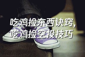 吃鸡捡东西诀窍（吃鸡捡空投技巧）