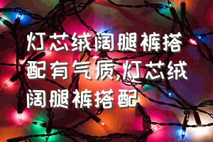 灯芯绒阔腿裤搭配有气质（灯芯绒阔腿裤搭配）