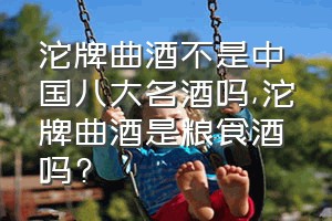 沱牌曲酒不是中国八大名酒吗（沱牌曲酒是粮食酒吗?）