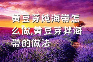 黄豆芽炖海带怎么做（黄豆芽拌海带的做法）