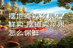 摆地摊卖苹果怎样卖（摆摊卖苹果怎么保鲜）