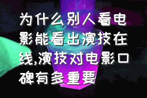 为什么别人看电影能看出演技在线（演技对电影口碑有多重要）