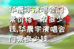 华晨宇演唱会门票价格一般多少钱（华晨宇演唱会门票多少钱）