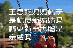 王思聪妈妈林宁是林更新姑姑吗（林更新王思聪是亲戚吗）