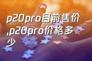 p20pro目前售价（p20pro价格多少）