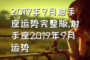 2019年9月射手座运势完整版（射手座2019年9月运势）