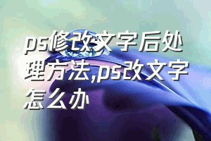 ps修改文字后处理方法（ps改文字怎么办）