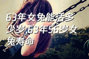 63年女兔能活多少岁（63年56岁女兔寿命）