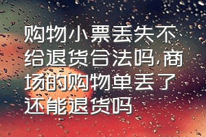 购物小票丢失不给退货合法吗（商场的购物单丢了还能退货吗）