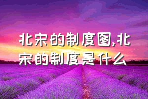 北宋的制度图（北宋的制度是什么）