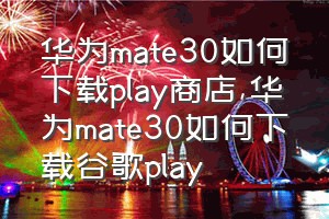 华为mate30如何下载play商店（华为mate30如何下载谷歌play）