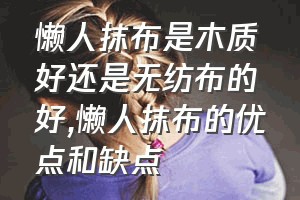 懒人抹布是木质好还是无纺布的好（懒人抹布的优点和缺点）