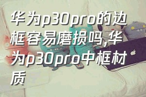 华为p30pro的边框容易磨损吗（华为p30pro中框材质）