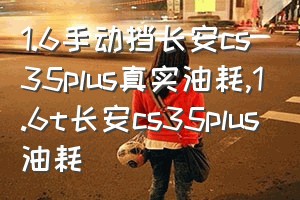 1.6手动挡长安cs35plus真实油耗（1.6t长安cs35plus油耗）