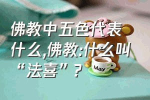 佛教中五色代表什么（佛教:什么叫“法喜”?）