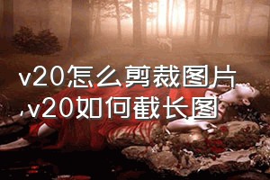 v20怎么剪裁图片（v20如何截长图）