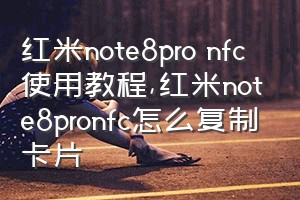 红米note8pro nfc使用教程（红米note8pronfc怎么复制卡片）