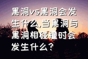 黑洞vs黑洞会发生什么（当黑洞与黑洞相碰撞时会发生什么?）