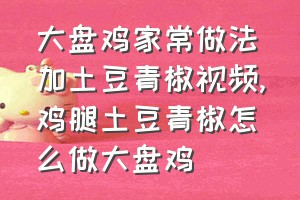 大盘鸡家常做法加土豆青椒视频（鸡腿土豆青椒怎么做大盘鸡）