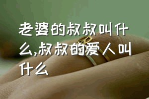 老婆的叔叔叫什么（叔叔的爱人叫什么）