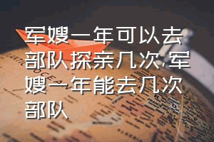 军嫂一年可以去部队探亲几次（军嫂一年能去几次部队）