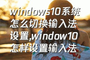 windows10系统怎么切换输入法设置（window10怎样设置输入法）