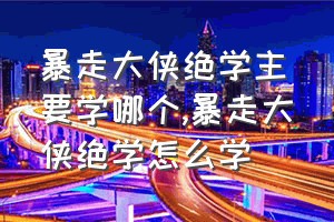 暴走大侠绝学主要学哪个（暴走大侠绝学怎么学）